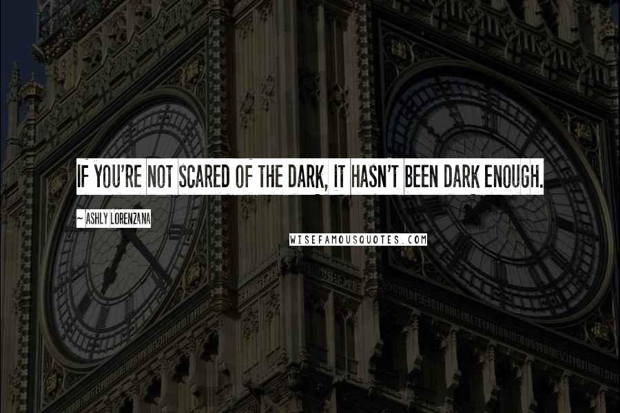 Ashly Lorenzana Quotes: If you're not scared of the dark, it hasn't been dark enough.