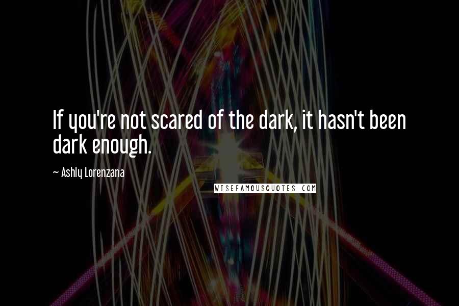 Ashly Lorenzana Quotes: If you're not scared of the dark, it hasn't been dark enough.