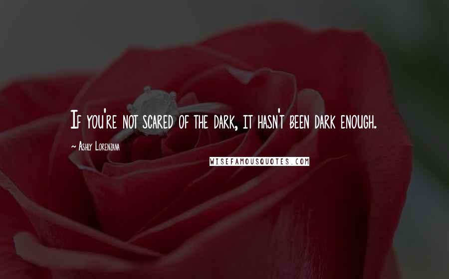 Ashly Lorenzana Quotes: If you're not scared of the dark, it hasn't been dark enough.