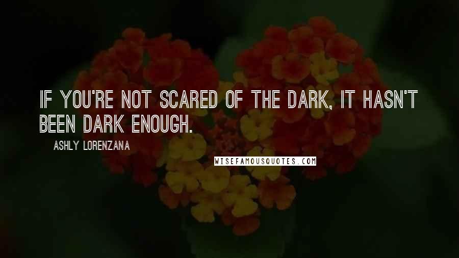 Ashly Lorenzana Quotes: If you're not scared of the dark, it hasn't been dark enough.