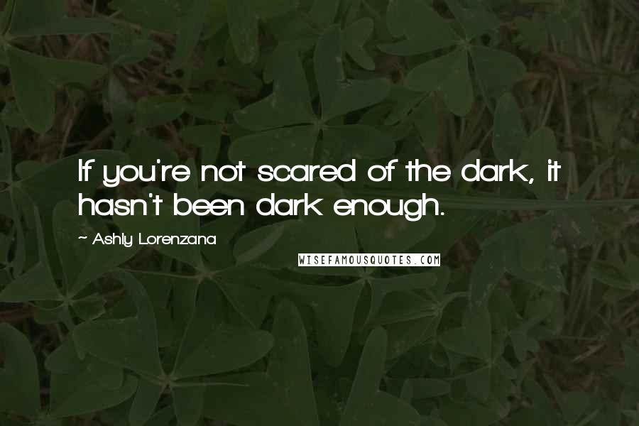 Ashly Lorenzana Quotes: If you're not scared of the dark, it hasn't been dark enough.