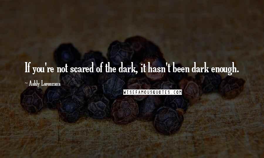 Ashly Lorenzana Quotes: If you're not scared of the dark, it hasn't been dark enough.