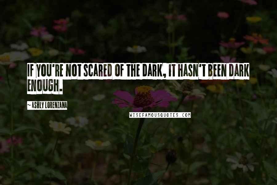 Ashly Lorenzana Quotes: If you're not scared of the dark, it hasn't been dark enough.