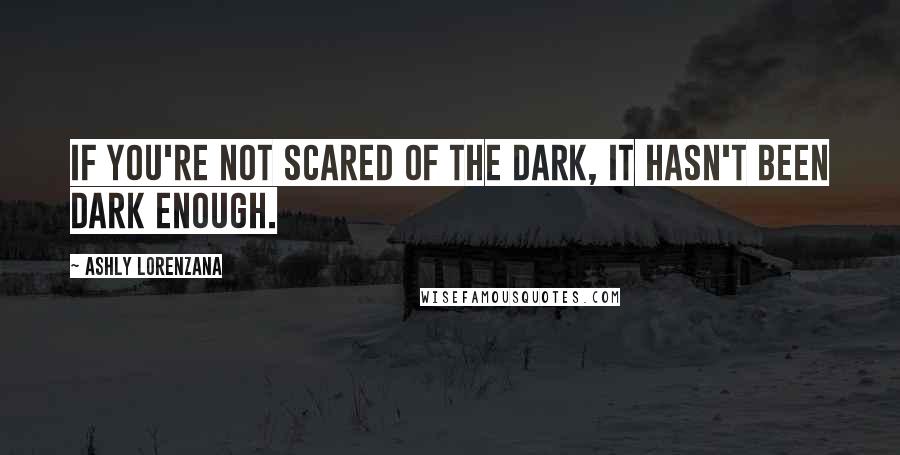Ashly Lorenzana Quotes: If you're not scared of the dark, it hasn't been dark enough.
