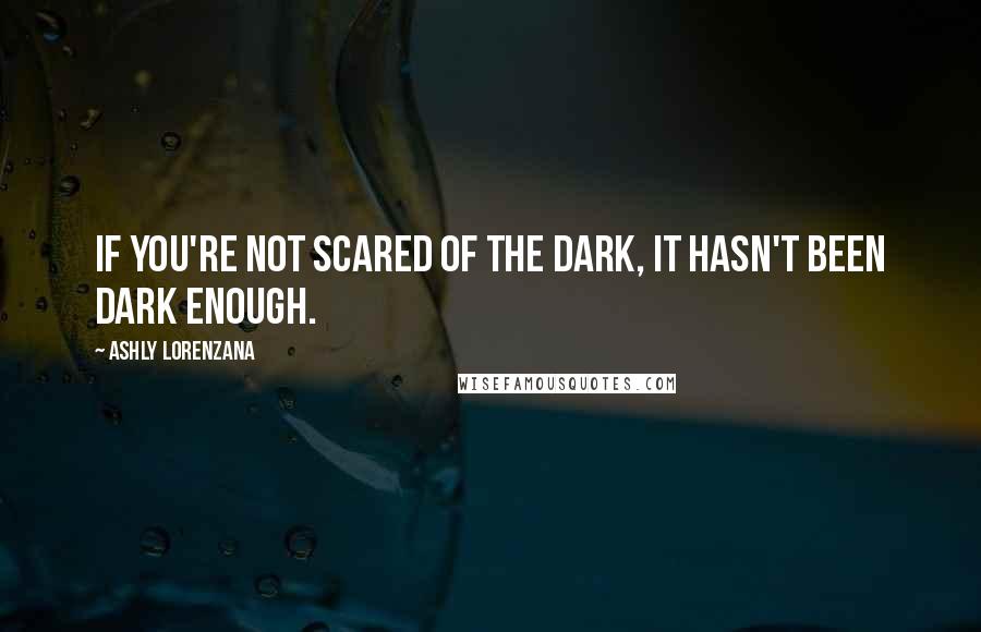 Ashly Lorenzana Quotes: If you're not scared of the dark, it hasn't been dark enough.