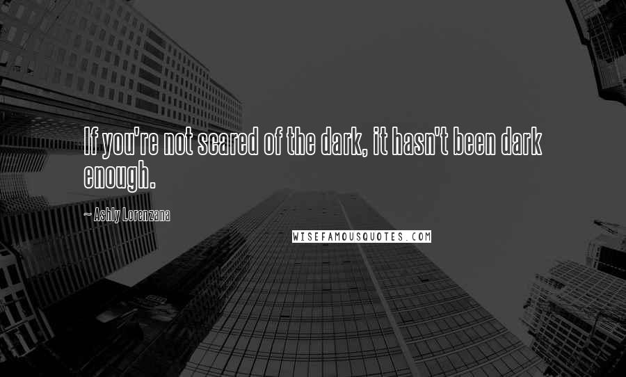 Ashly Lorenzana Quotes: If you're not scared of the dark, it hasn't been dark enough.