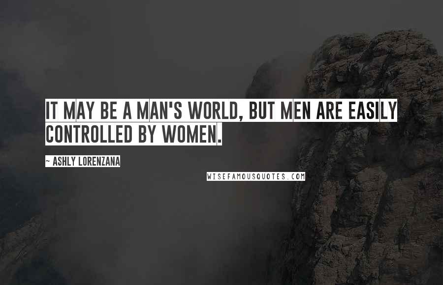 Ashly Lorenzana Quotes: It may be a man's world, but men are easily controlled by women.