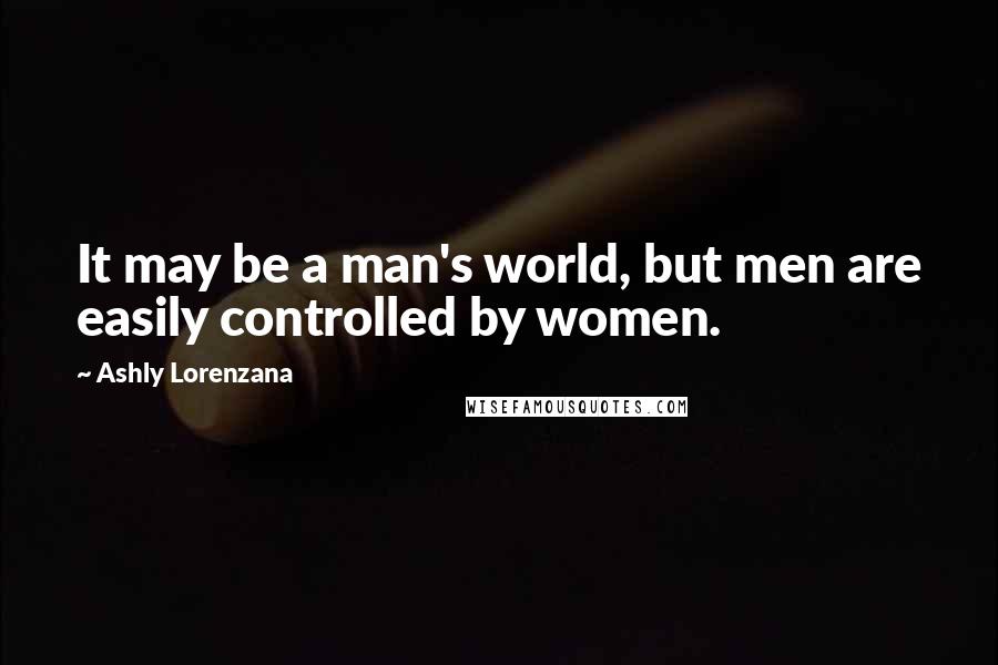 Ashly Lorenzana Quotes: It may be a man's world, but men are easily controlled by women.