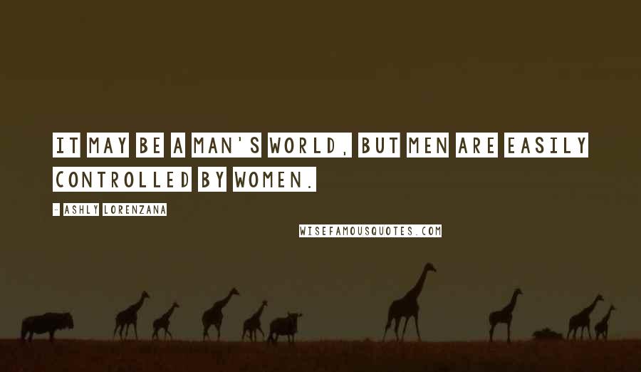 Ashly Lorenzana Quotes: It may be a man's world, but men are easily controlled by women.