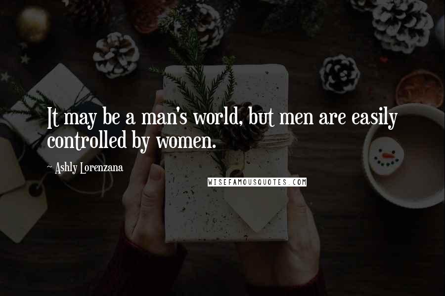 Ashly Lorenzana Quotes: It may be a man's world, but men are easily controlled by women.