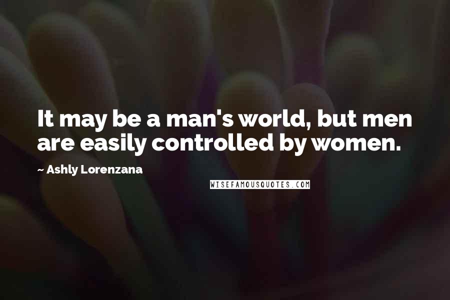 Ashly Lorenzana Quotes: It may be a man's world, but men are easily controlled by women.