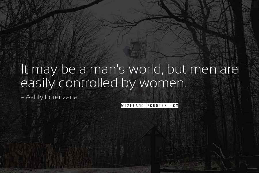 Ashly Lorenzana Quotes: It may be a man's world, but men are easily controlled by women.