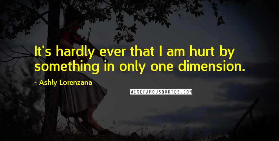Ashly Lorenzana Quotes: It's hardly ever that I am hurt by something in only one dimension.
