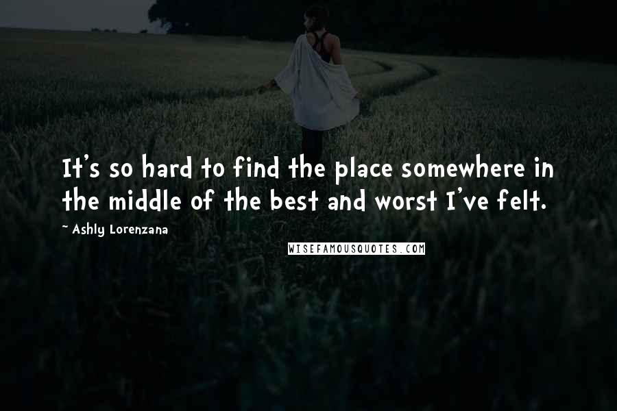 Ashly Lorenzana Quotes: It's so hard to find the place somewhere in the middle of the best and worst I've felt.