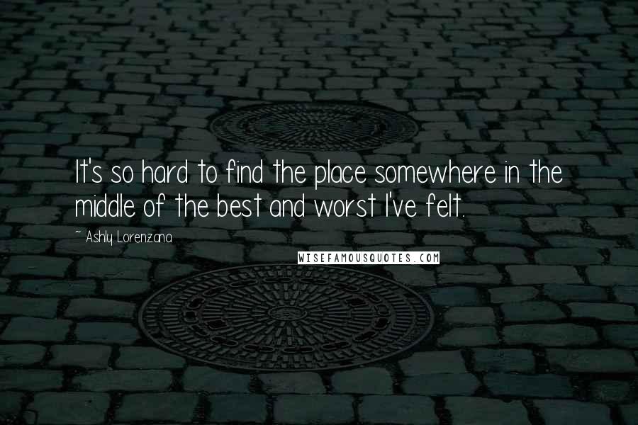 Ashly Lorenzana Quotes: It's so hard to find the place somewhere in the middle of the best and worst I've felt.