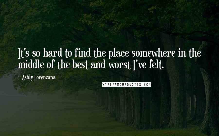 Ashly Lorenzana Quotes: It's so hard to find the place somewhere in the middle of the best and worst I've felt.