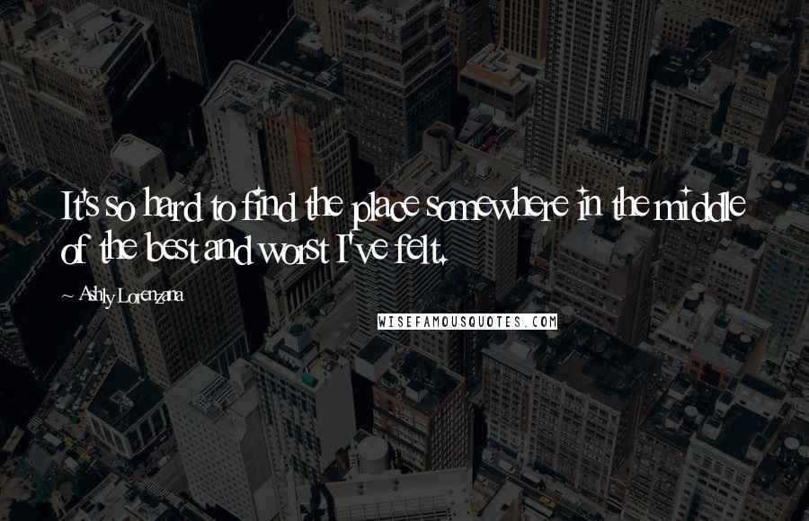 Ashly Lorenzana Quotes: It's so hard to find the place somewhere in the middle of the best and worst I've felt.