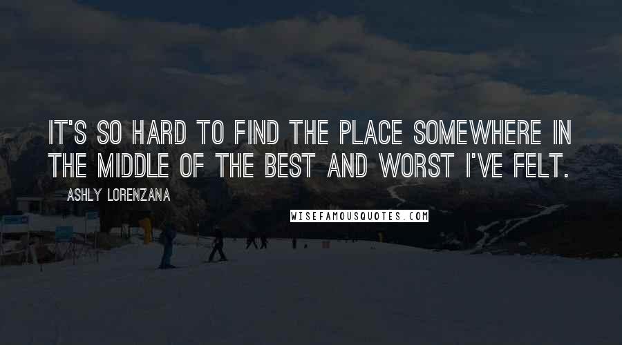 Ashly Lorenzana Quotes: It's so hard to find the place somewhere in the middle of the best and worst I've felt.