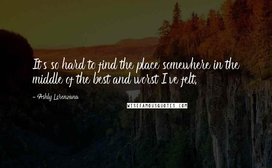 Ashly Lorenzana Quotes: It's so hard to find the place somewhere in the middle of the best and worst I've felt.