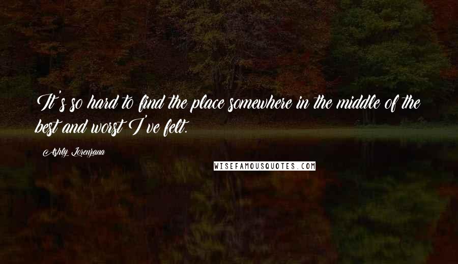 Ashly Lorenzana Quotes: It's so hard to find the place somewhere in the middle of the best and worst I've felt.