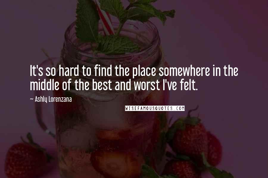 Ashly Lorenzana Quotes: It's so hard to find the place somewhere in the middle of the best and worst I've felt.