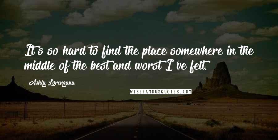 Ashly Lorenzana Quotes: It's so hard to find the place somewhere in the middle of the best and worst I've felt.