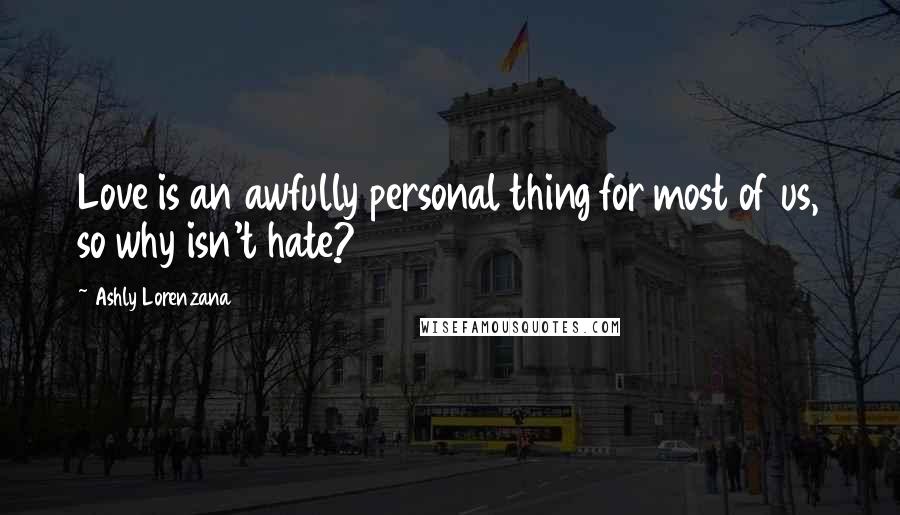 Ashly Lorenzana Quotes: Love is an awfully personal thing for most of us, so why isn't hate?