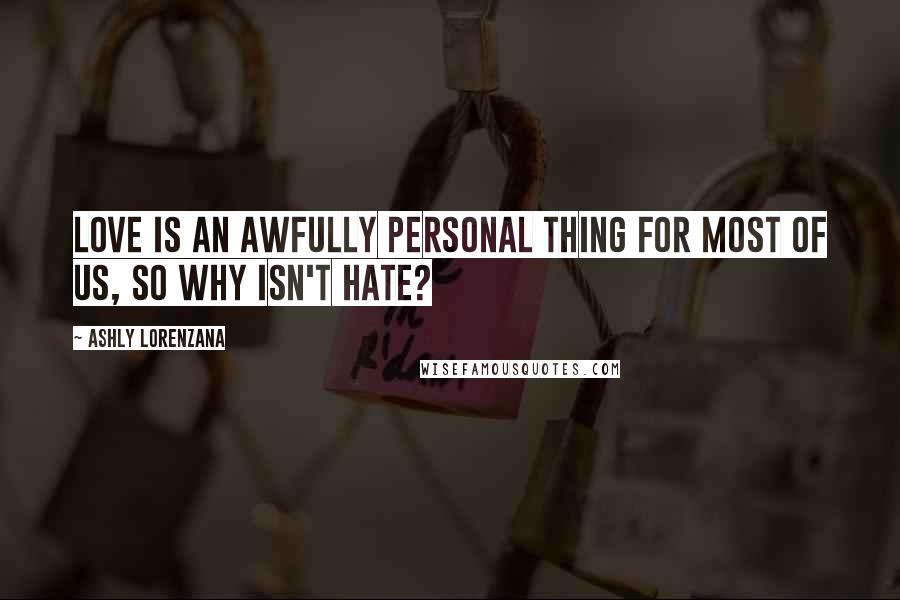 Ashly Lorenzana Quotes: Love is an awfully personal thing for most of us, so why isn't hate?