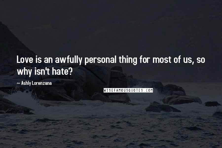 Ashly Lorenzana Quotes: Love is an awfully personal thing for most of us, so why isn't hate?