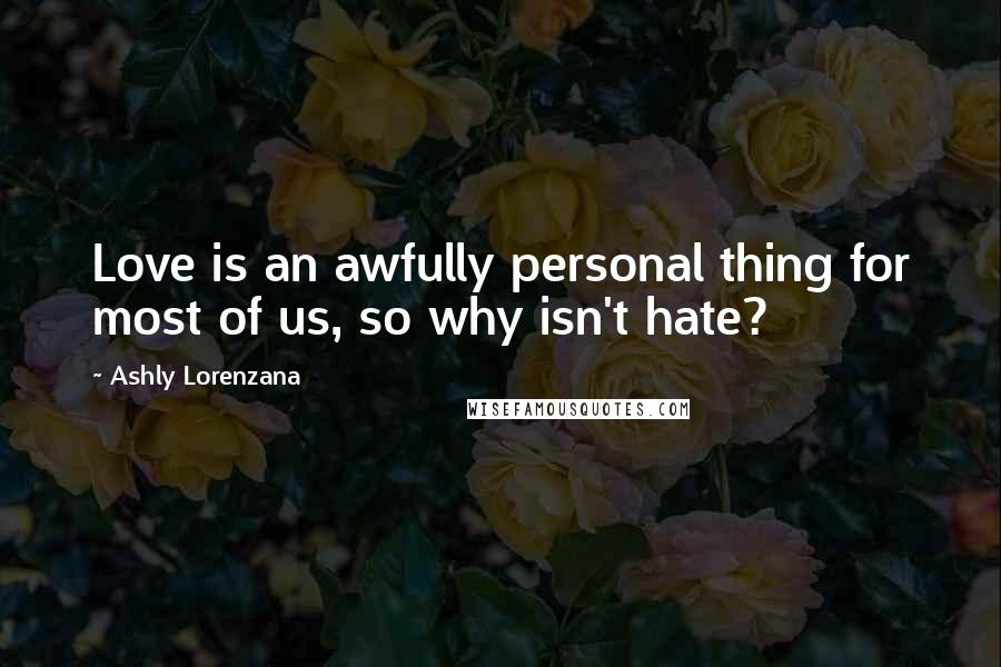 Ashly Lorenzana Quotes: Love is an awfully personal thing for most of us, so why isn't hate?