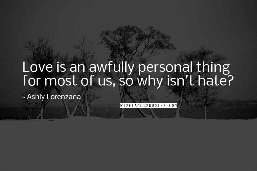 Ashly Lorenzana Quotes: Love is an awfully personal thing for most of us, so why isn't hate?