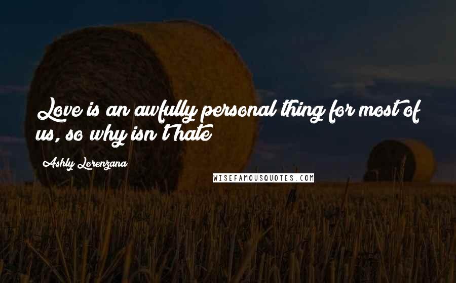 Ashly Lorenzana Quotes: Love is an awfully personal thing for most of us, so why isn't hate?