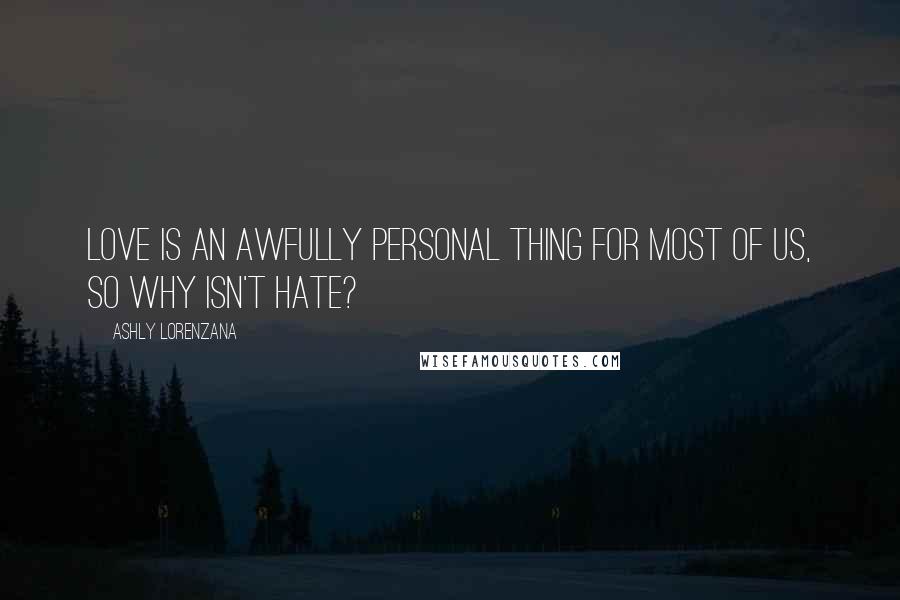 Ashly Lorenzana Quotes: Love is an awfully personal thing for most of us, so why isn't hate?