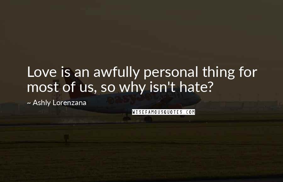 Ashly Lorenzana Quotes: Love is an awfully personal thing for most of us, so why isn't hate?