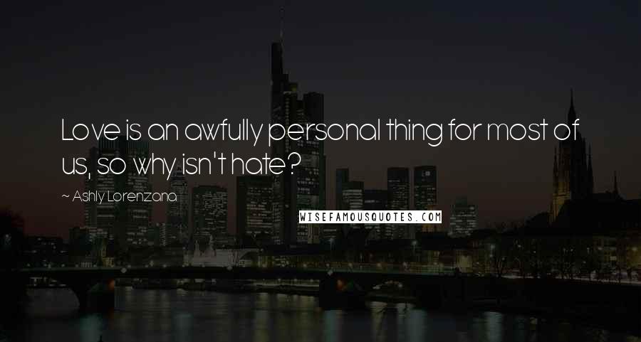 Ashly Lorenzana Quotes: Love is an awfully personal thing for most of us, so why isn't hate?