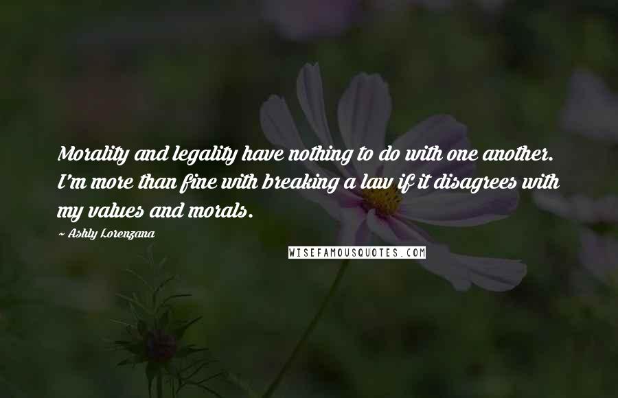 Ashly Lorenzana Quotes: Morality and legality have nothing to do with one another. I'm more than fine with breaking a law if it disagrees with my values and morals.