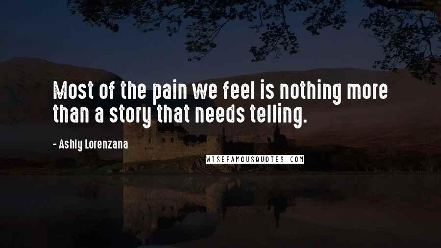 Ashly Lorenzana Quotes: Most of the pain we feel is nothing more than a story that needs telling.
