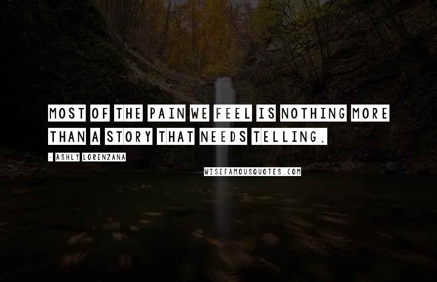 Ashly Lorenzana Quotes: Most of the pain we feel is nothing more than a story that needs telling.