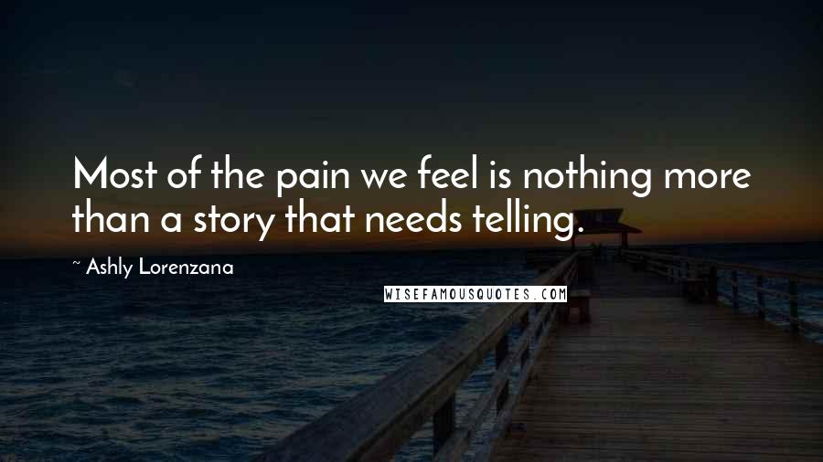 Ashly Lorenzana Quotes: Most of the pain we feel is nothing more than a story that needs telling.