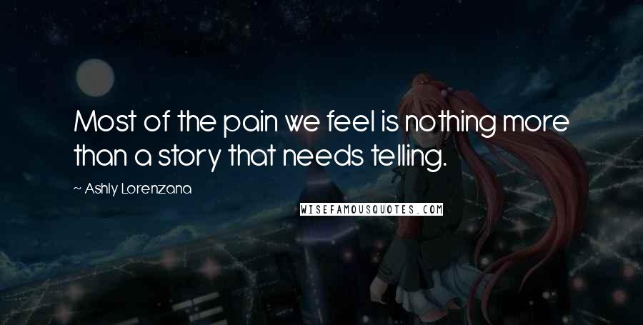 Ashly Lorenzana Quotes: Most of the pain we feel is nothing more than a story that needs telling.