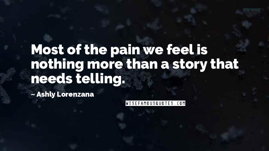 Ashly Lorenzana Quotes: Most of the pain we feel is nothing more than a story that needs telling.