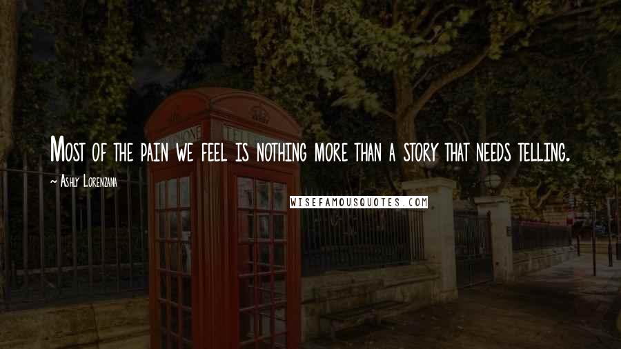 Ashly Lorenzana Quotes: Most of the pain we feel is nothing more than a story that needs telling.