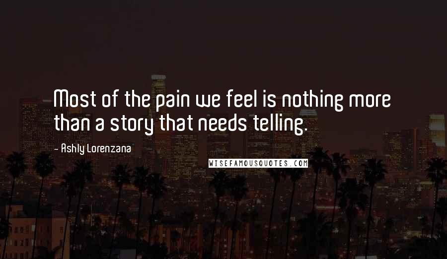 Ashly Lorenzana Quotes: Most of the pain we feel is nothing more than a story that needs telling.