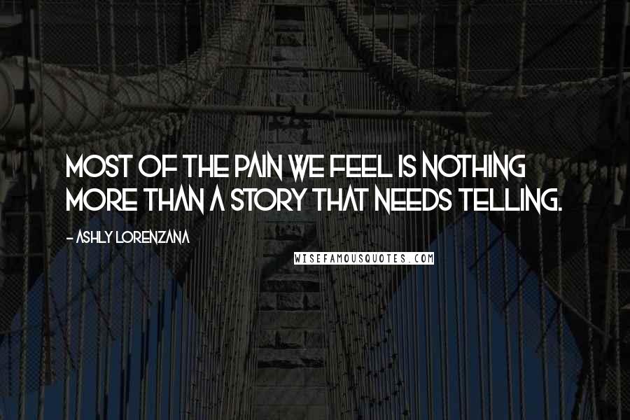 Ashly Lorenzana Quotes: Most of the pain we feel is nothing more than a story that needs telling.