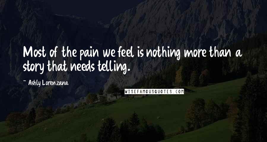 Ashly Lorenzana Quotes: Most of the pain we feel is nothing more than a story that needs telling.