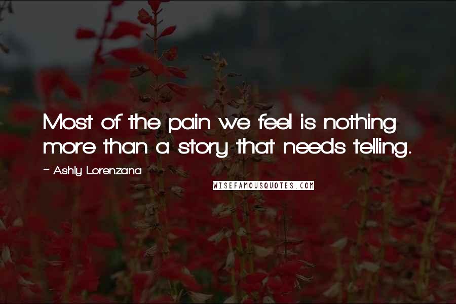 Ashly Lorenzana Quotes: Most of the pain we feel is nothing more than a story that needs telling.