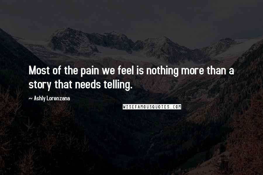 Ashly Lorenzana Quotes: Most of the pain we feel is nothing more than a story that needs telling.
