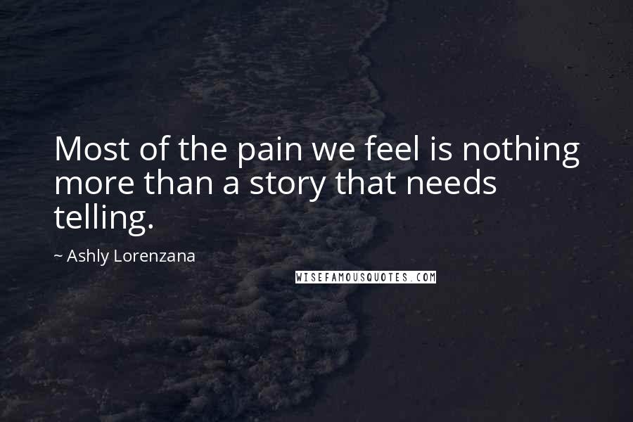 Ashly Lorenzana Quotes: Most of the pain we feel is nothing more than a story that needs telling.