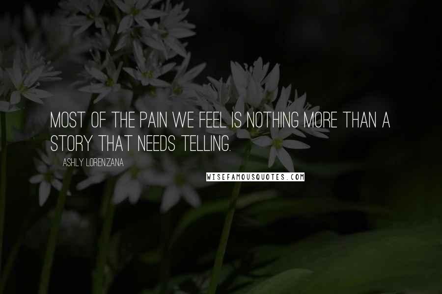 Ashly Lorenzana Quotes: Most of the pain we feel is nothing more than a story that needs telling.