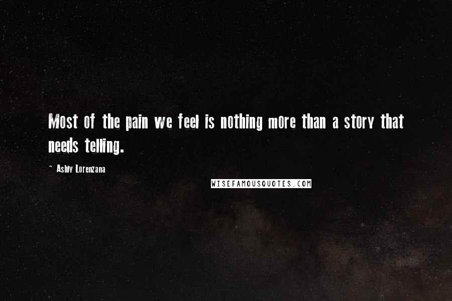 Ashly Lorenzana Quotes: Most of the pain we feel is nothing more than a story that needs telling.